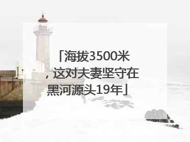 海拔3500米，这对夫妻坚守在黑河源头19年