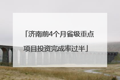 济南前4个月省级重点项目投资完成率过半