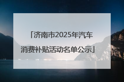 济南市2025年汽车消费补贴活动名单公示