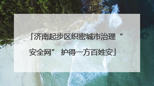 济南起步区织密城市治理“安全网” 护得一方百姓安