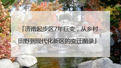 济南起步区7年巨变，从乡村田野到现代化新区的变迁图录