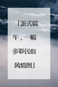浙式端午，一幅多彩民俗风情图