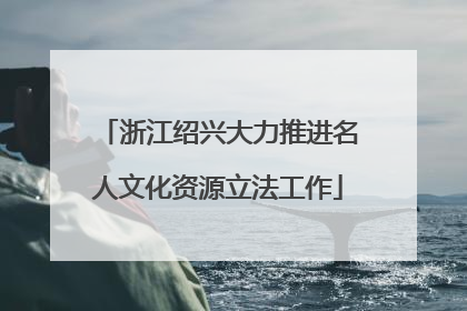 浙江绍兴大力推进名人文化资源立法工作