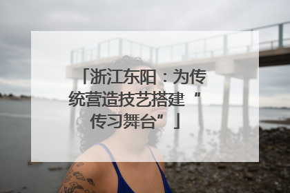 浙江东阳：为传统营造技艺搭建“传习舞台”