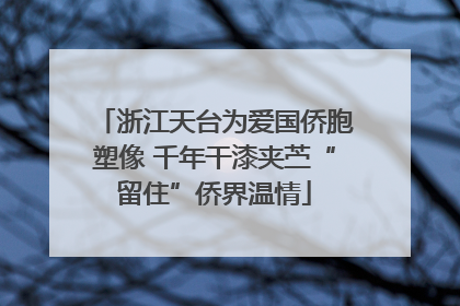 浙江天台为爱国侨胞塑像 千年干漆夹苎“留住”侨界温情