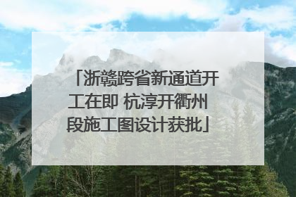 浙赣跨省新通道开工在即 杭淳开衢州段施工图设计获批