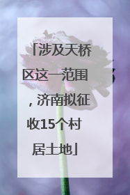 涉及天桥区这一范围，济南拟征收15个村居土地
