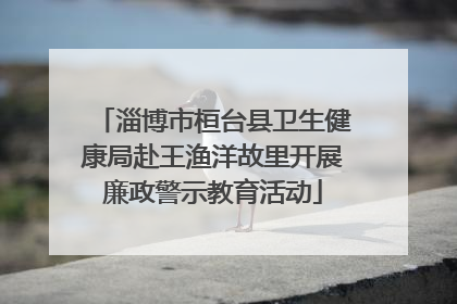 淄博市桓台县卫生健康局赴王渔洋故里开展廉政警示教育活动