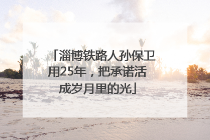 淄博铁路人孙保卫用25年，把承诺活成岁月里的光