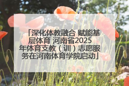 深化体教融合 赋能基层体育 河南省2025年体育支教（训）志愿服务在河南体育学院启动