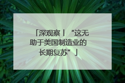 深观察丨“这无助于美国制造业的长期复苏”
