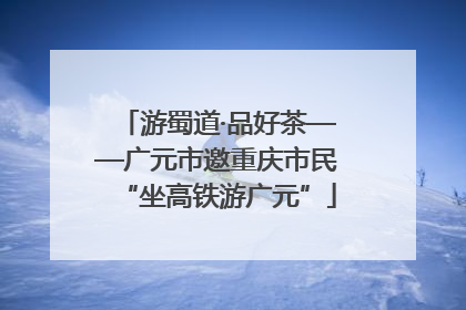 游蜀道·品好茶——广元市邀重庆市民“坐高铁游广元”