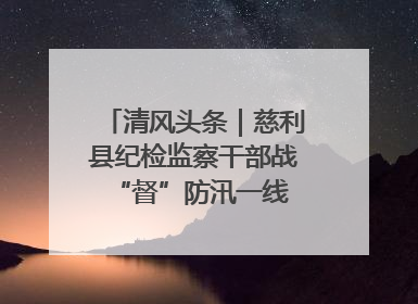 清风头条｜慈利县纪检监察干部战“督”防汛一线 守护群众利益