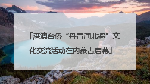 港澳台侨“丹青润北疆”文化交流活动在内蒙古启幕