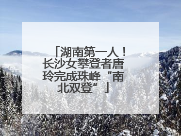 湖南第一人！长沙女攀登者唐玲完成珠峰“南北双登”