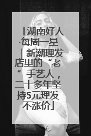 湖南好人·每周一星｜新潮理发店里的“老”手艺人，二十多年坚持5元理发不涨价