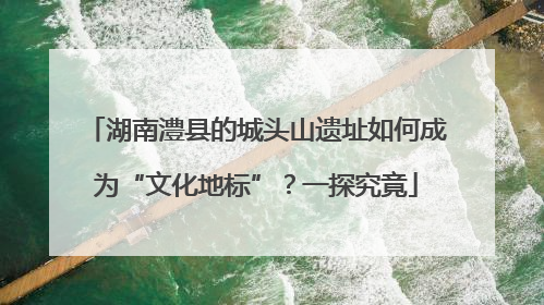 湖南澧县的城头山遗址如何成为“文化地标”？一探究竟