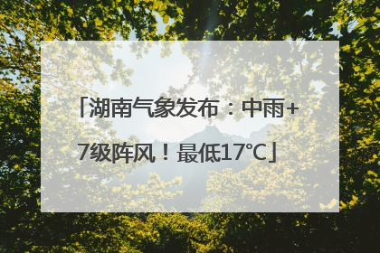 湖南气象发布：中雨+7级阵风！最低17℃