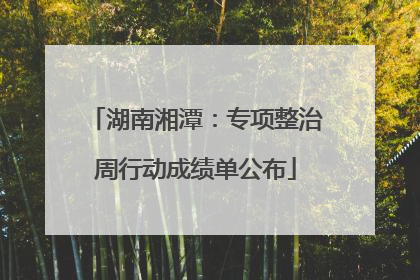 湖南湘潭：专项整治周行动成绩单公布