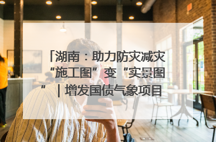 湖南：助力防灾减灾“施工图”变“实景图”｜增发国债气象项目落地见效系列报道