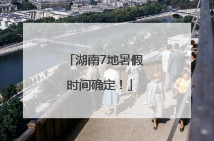 湖南7地暑假时间确定！