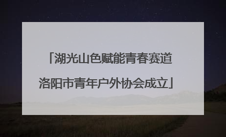 湖光山色赋能青春赛道 洛阳市青年户外协会成立
