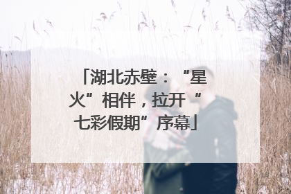 湖北赤壁：“星火”相伴，拉开“七彩假期”序幕
