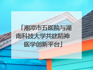 湘潭市五医院与湖南科技大学共建精神医学创新平台