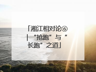 湘江相对论⑥｜“抢跑”与“长跑”之道