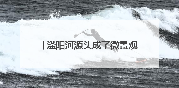 滏阳河源头成了微景观（我家门前有条河）