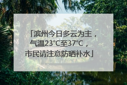 滨州今日多云为主，气温23℃至37℃，市民请注意防晒补水