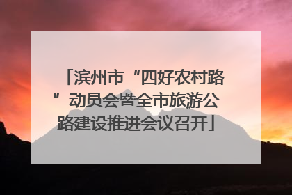 滨州市“四好农村路”动员会暨全市旅游公路建设推进会议召开