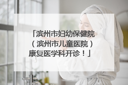 滨州市妇幼保健院（滨州市儿童医院）康复医学科开诊！