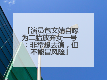 演员包文婧自曝为二胎放弃女一号：非常想去演，但不能冒风险