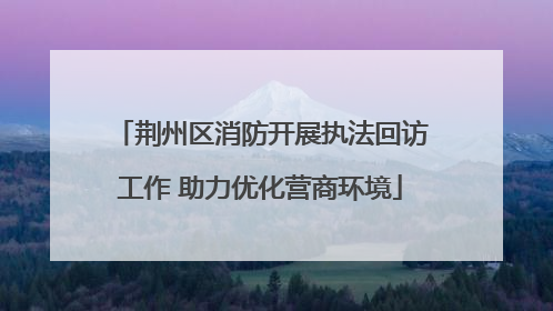 荆州区消防开展执法回访工作 助力优化营商环境