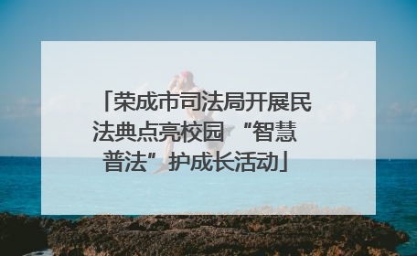 荣成市司法局开展民法典点亮校园 “智慧普法”护成长活动