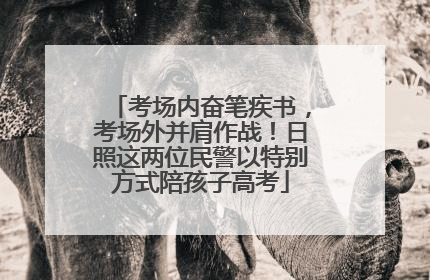 考场内奋笔疾书，考场外并肩作战！日照这两位民警以特别方式陪孩子高考