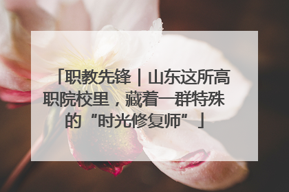 职教先锋｜山东这所高职院校里，藏着一群特殊的“时光修复师”