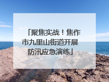 聚焦实战！焦作市九里山街道开展防汛应急演练