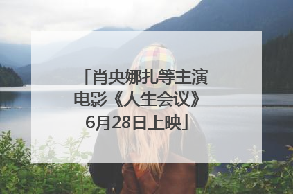 肖央娜扎等主演电影《人生会议》6月28日上映