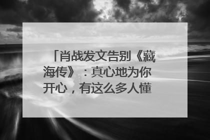 肖战发文告别《藏海传》：真心地为你开心，有这么多人懂你，导演回应“是否有第二季”