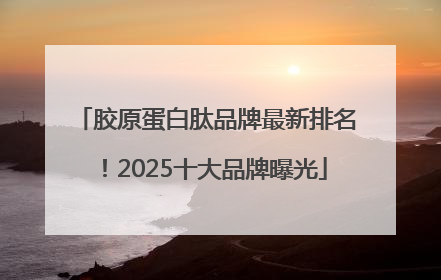 胶原蛋白肽品牌最新排名！2025十大品牌曝光