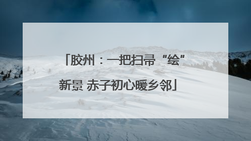胶州：一把扫帚“绘”新景 赤子初心暖乡邻