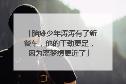 脑瘫少年涛涛有了新餐车，他的干劲更足，因为离梦想更近了