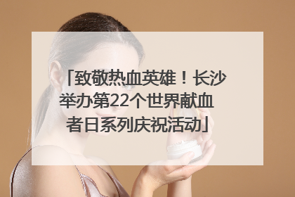 致敬热血英雄！长沙举办第22个世界献血者日系列庆祝活动