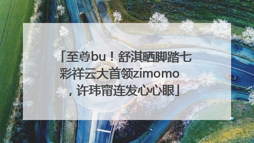 至尊bu！舒淇晒脚踏七彩祥云大首领zimomo，许玮甯连发心心眼