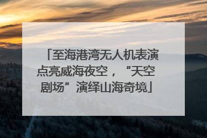 至海港湾无人机表演点亮威海夜空，“天空剧场”演绎山海奇境