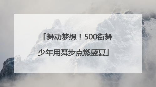 舞动梦想！500街舞少年用舞步点燃盛夏