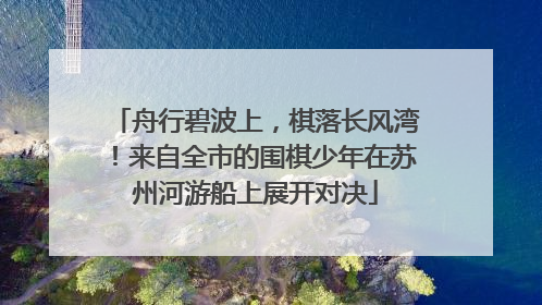 舟行碧波上，棋落长风湾！来自全市的围棋少年在苏州河游船上展开对决