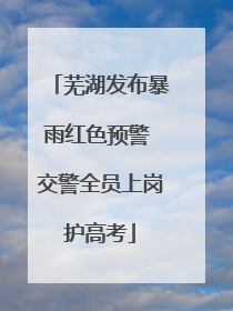 芜湖发布暴雨红色预警 交警全员上岗护高考